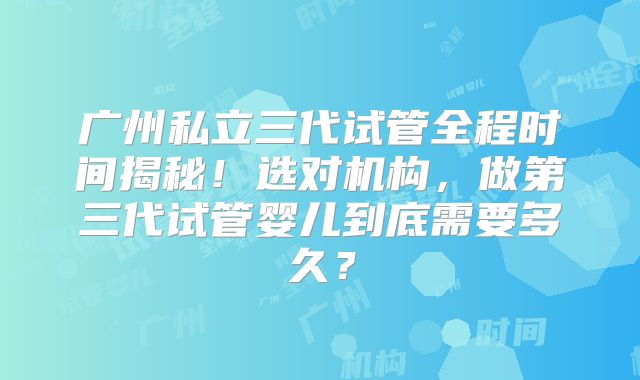 广州私立三代试管全程时间揭秘！选对机构，做第三代试管婴儿到底需要多久？