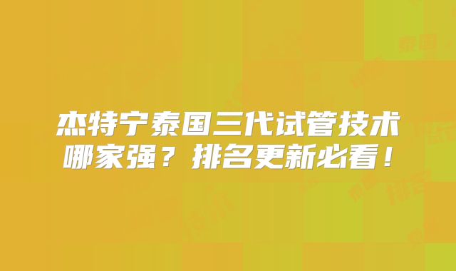 杰特宁泰国三代试管技术哪家强？排名更新必看！