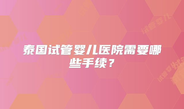 泰国试管婴儿医院需要哪些手续？