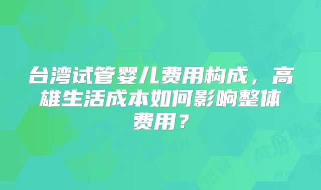 台湾试管婴儿费用构成，高雄生活成本如何影响整体费用？
