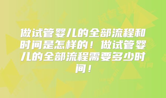 做试管婴儿的全部流程和时间是怎样的！做试管婴儿的全部流程需要多少时间！