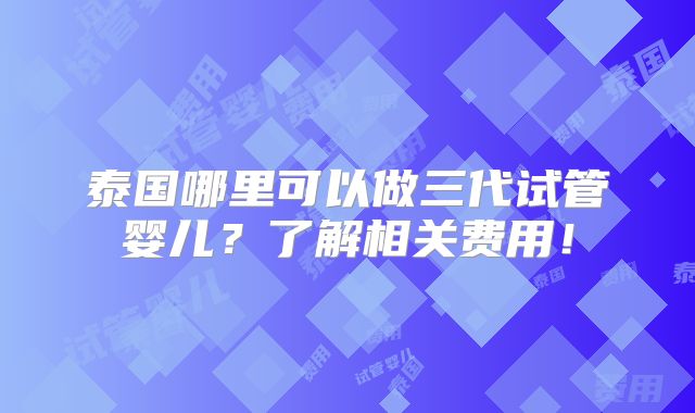 泰国哪里可以做三代试管婴儿?了解相关费用!