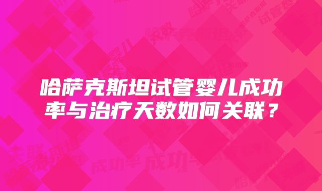 哈萨克斯坦试管婴儿成功率与治疗天数如何关联？