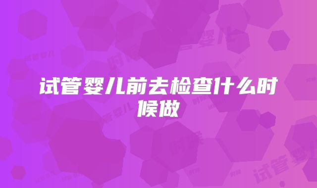 试管婴儿前去检查什么时候做