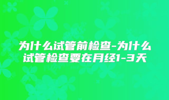 为什么试管前检查-为什么试管检查要在月经1-3天