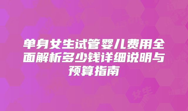 单身女生试管婴儿费用全面解析多少钱详细说明与预算指南