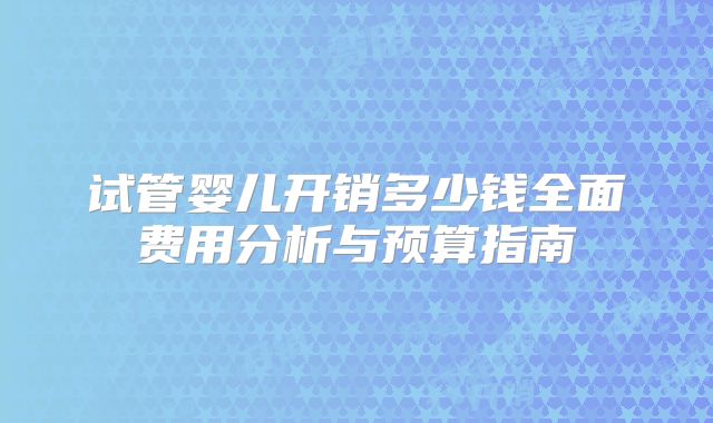 试管婴儿开销多少钱全面费用分析与预算指南