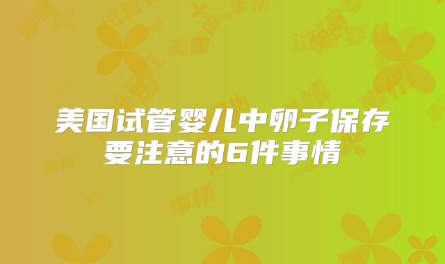 美国试管婴儿中卵子保存要注意的6件事情