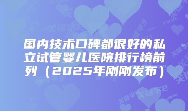 国内技术口碑都很好的私立试管婴儿医院排行榜前列（2025年刚刚发布）