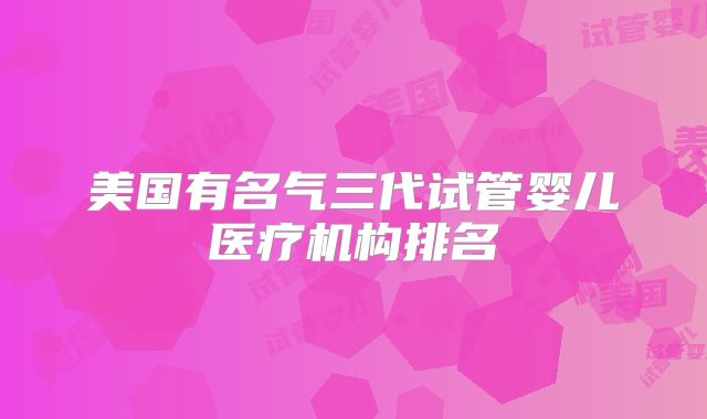 美国有名气三代试管婴儿医疗机构排名