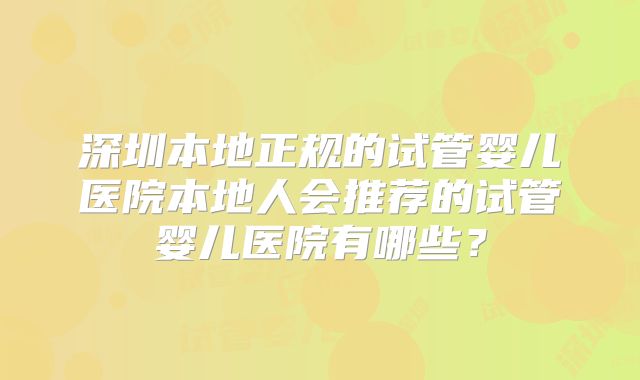 深圳本地正规的试管婴儿医院本地人会推荐的试管婴儿医院有哪些？