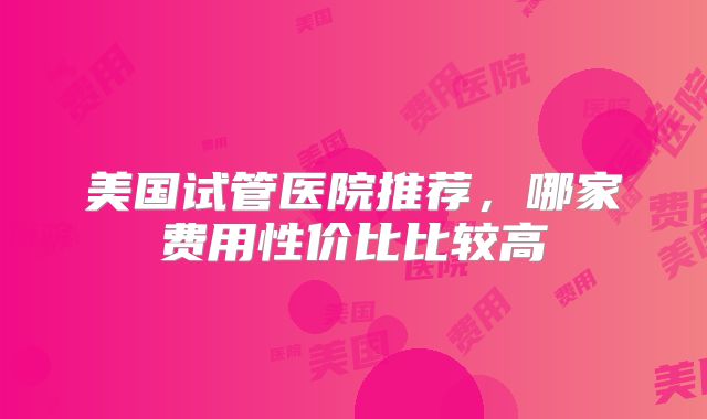 美国试管医院推荐，哪家费用性价比比较高