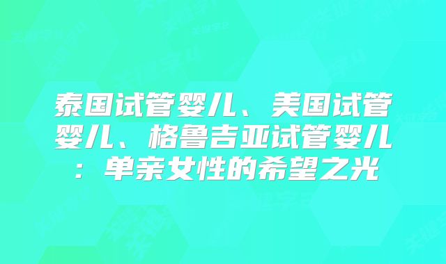 泰国试管婴儿、美国试管婴儿、格鲁吉亚试管婴儿:单亲女性的希望之光