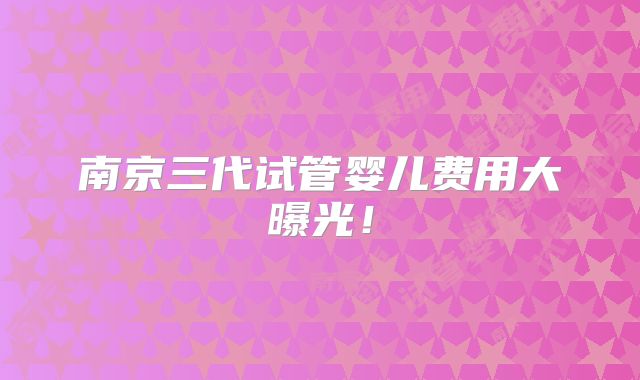南京三代试管婴儿费用大曝光！