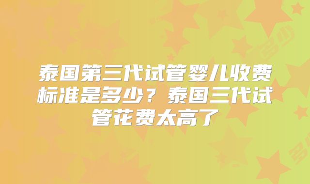 泰国第三代试管婴儿收费标准是多少？泰国三代试管花费太高了