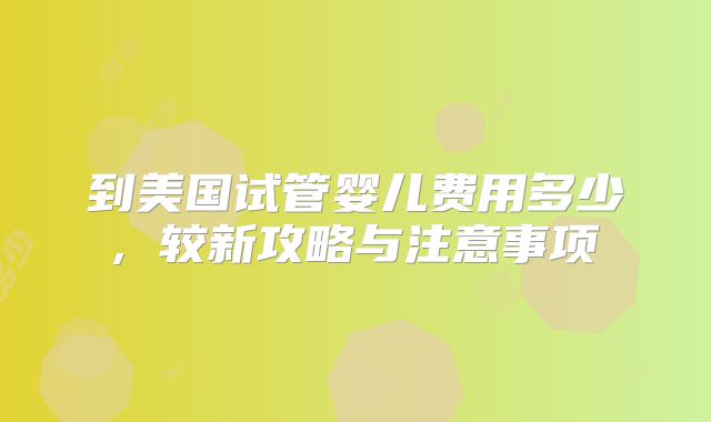 到美国试管婴儿费用多少, 较新攻略与注意事项