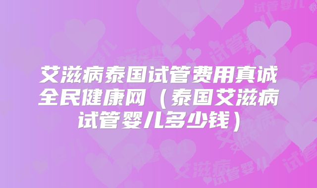 艾滋病泰国试管费用真诚全民健康网(泰国艾滋病试管婴儿多少钱)