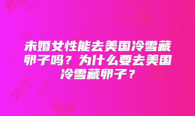 未婚女性能去美国冷雪藏卵子吗？为什么要去美国冷雪藏卵子？