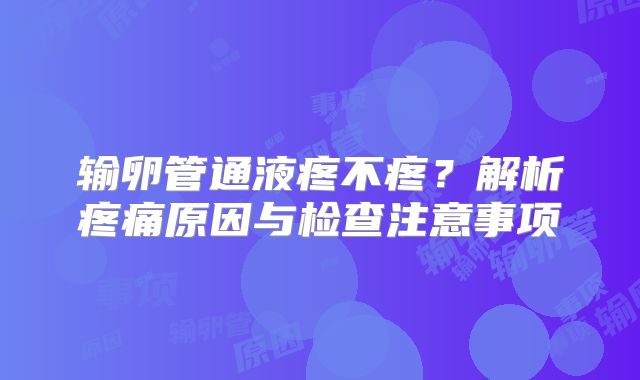 输卵管通液疼不疼？解析疼痛原因与检查注意事项