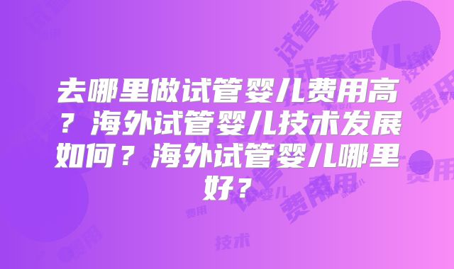 去哪里做试管婴儿费用高？海外试管婴儿技术发展如何？海外试管婴儿哪里好？