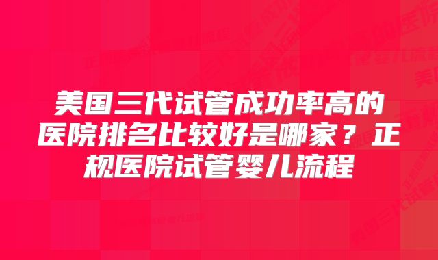 美国三代试管成功率高的医院排名比较好是哪家?正规医院试管婴儿流程