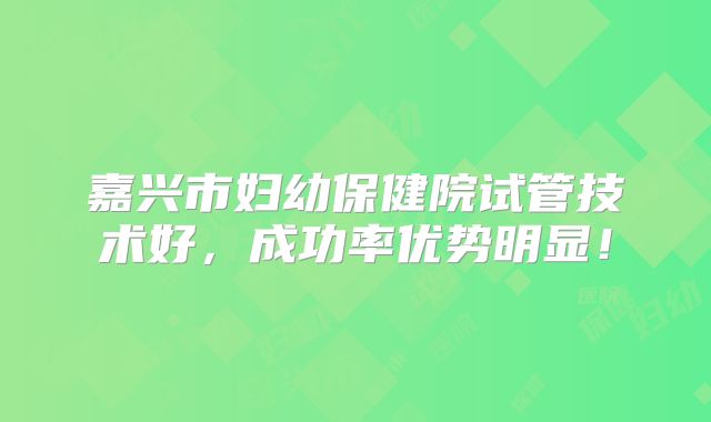 嘉兴市妇幼保健院试管技术好，成功率优势明显！