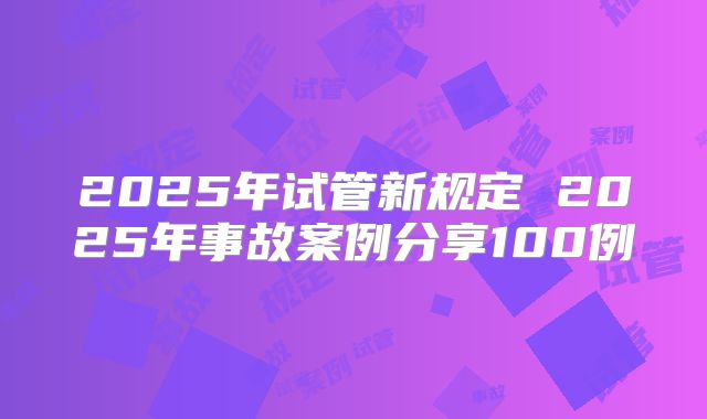 2025年试管新规定 2025年事故案例分享100例
