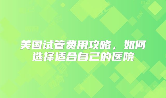 美国试管费用攻略，如何选择适合自己的医院