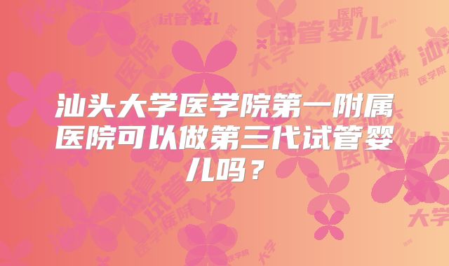 汕头大学医学院第一附属医院可以做第三代试管婴儿吗？