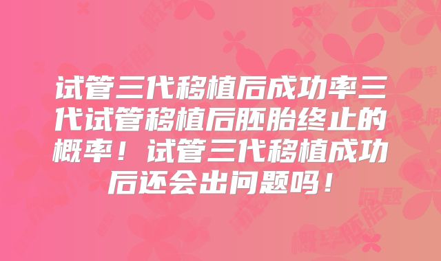 试管三代移植后成功率三代试管移植后胚胎终止的概率！试管三代移植成功后还会出问题吗！