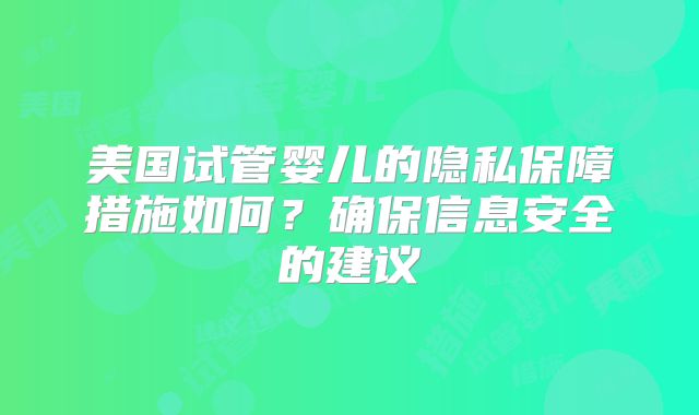 美国试管婴儿的隐私保障措施如何？确保信息安全的建议