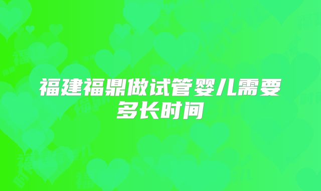 福建福鼎做试管婴儿需要多长时间