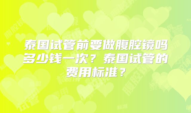 泰国试管前要做腹腔镜吗多少钱一次？泰国试管的费用标准？