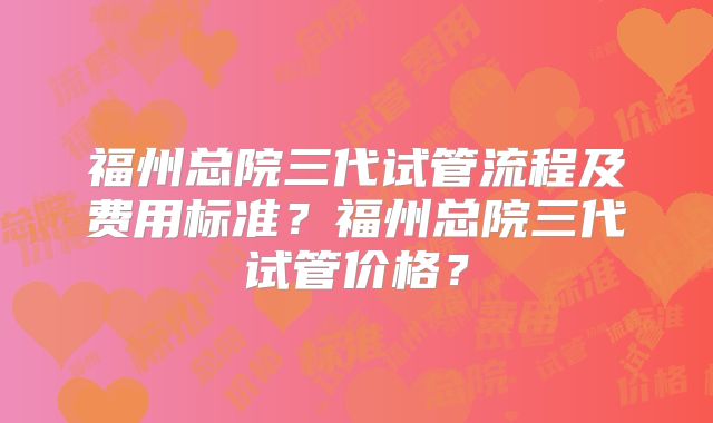 福州总院三代试管流程及费用标准？福州总院三代试管价格？