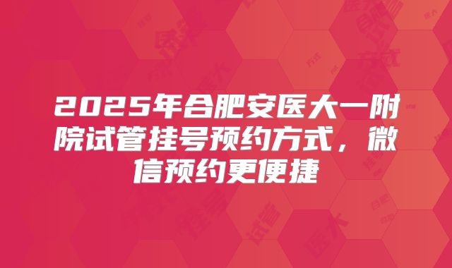 2025年合肥安医大一附院试管挂号预约方式，微信预约更便捷