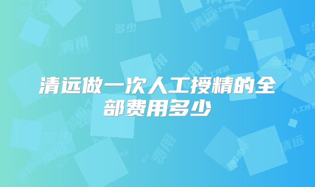 清远做一次人工授精的全部费用多少