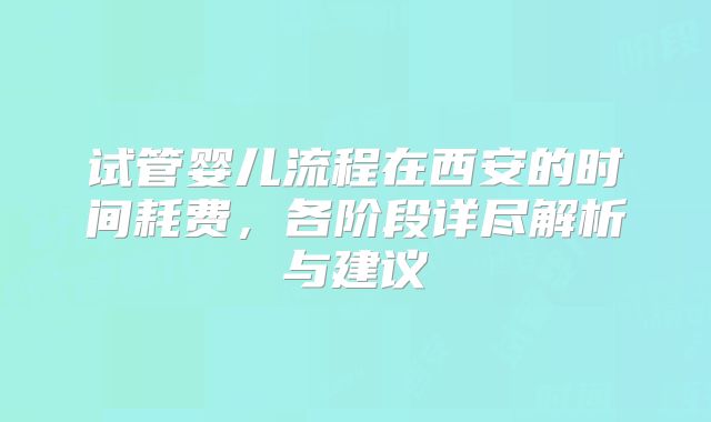 试管婴儿流程在西安的时间耗费，各阶段详尽解析与建议