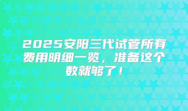 2025安阳三代试管所有费用明细一览，准备这个数就够了！