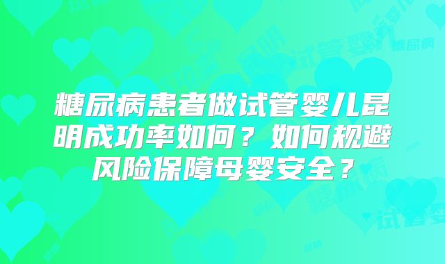 糖尿病患者做试管婴儿昆明成功率如何？如何规避风险保障母婴安全？
