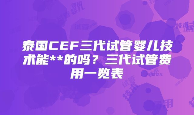 泰国CEF三代试管婴儿技术能**的吗？三代试管费用一览表
