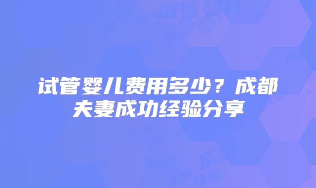 试管婴儿费用多少？成都夫妻成功经验分享