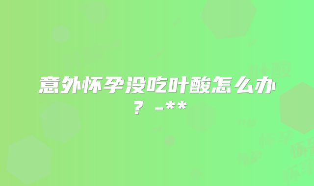 意外怀孕没吃叶酸怎么办？-**