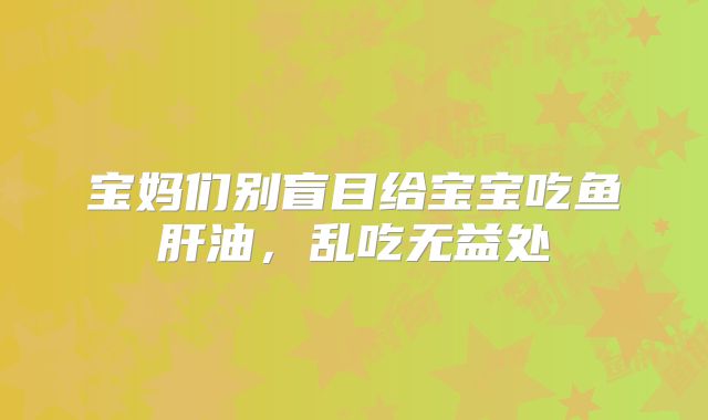宝妈们别盲目给宝宝吃鱼肝油，乱吃无益处