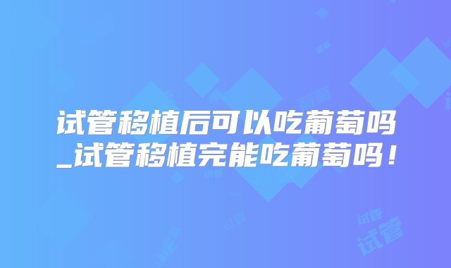 试管移植后可以吃葡萄吗_试管移植完能吃葡萄吗!