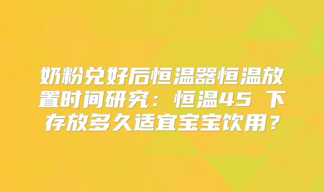 奶粉兑好后恒温器恒温放置时间研究：恒温45℃下存放多久适宜宝宝饮用？