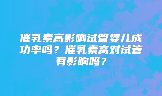 催乳素高影响试管婴儿成功率吗？催乳素高对试管有影响吗？
