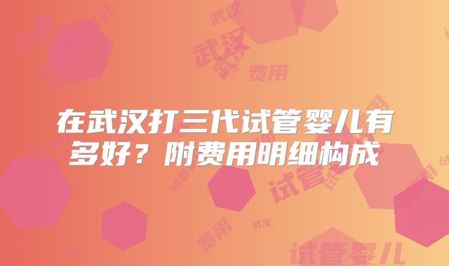 在武汉打三代试管婴儿有多好？附费用明细构成