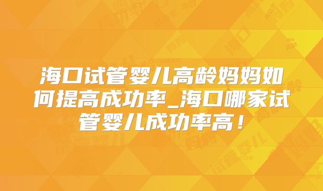 海口试管婴儿高龄妈妈如何提高成功率_海口哪家试管婴儿成功率高！