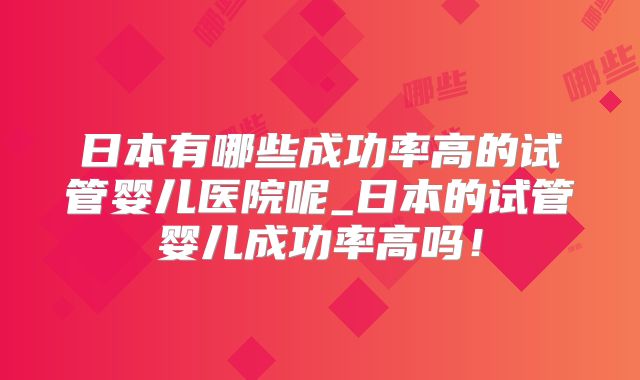 日本有哪些成功率高的试管婴儿医院呢_日本的试管婴儿成功率高吗！