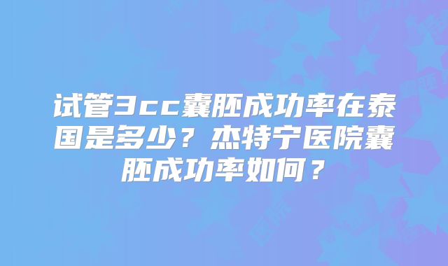 试管3cc囊胚成功率在泰国是多少？杰特宁医院囊胚成功率如何？